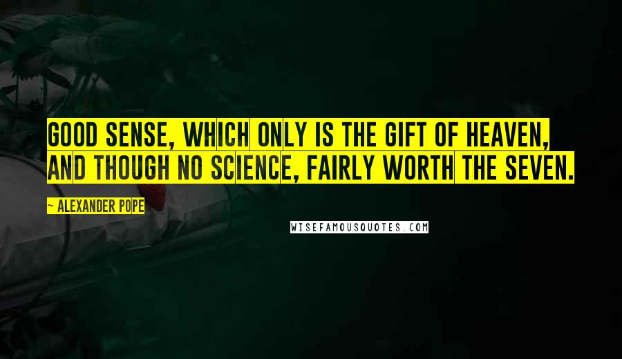 Alexander Pope Quotes: Good sense, which only is the gift of Heaven, And though no science, fairly worth the seven.