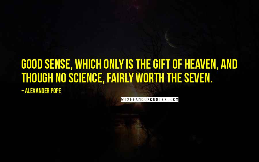 Alexander Pope Quotes: Good sense, which only is the gift of Heaven, And though no science, fairly worth the seven.