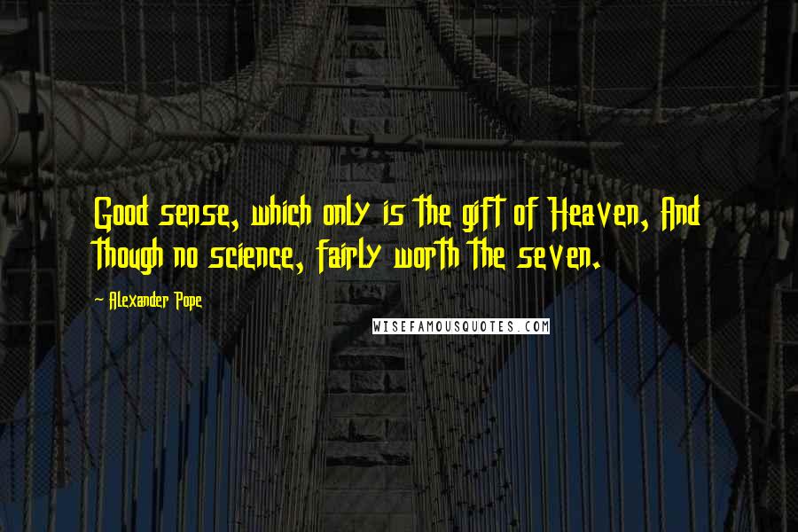 Alexander Pope Quotes: Good sense, which only is the gift of Heaven, And though no science, fairly worth the seven.