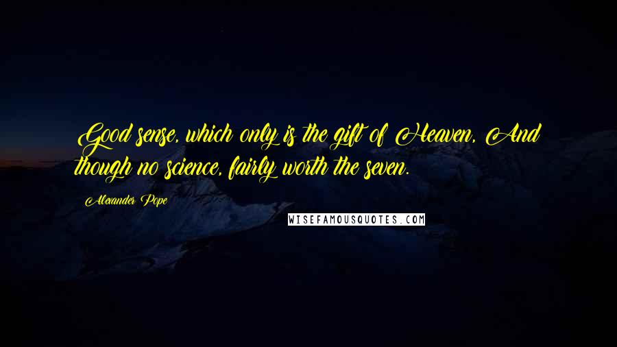 Alexander Pope Quotes: Good sense, which only is the gift of Heaven, And though no science, fairly worth the seven.