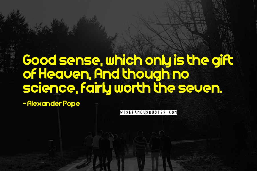 Alexander Pope Quotes: Good sense, which only is the gift of Heaven, And though no science, fairly worth the seven.