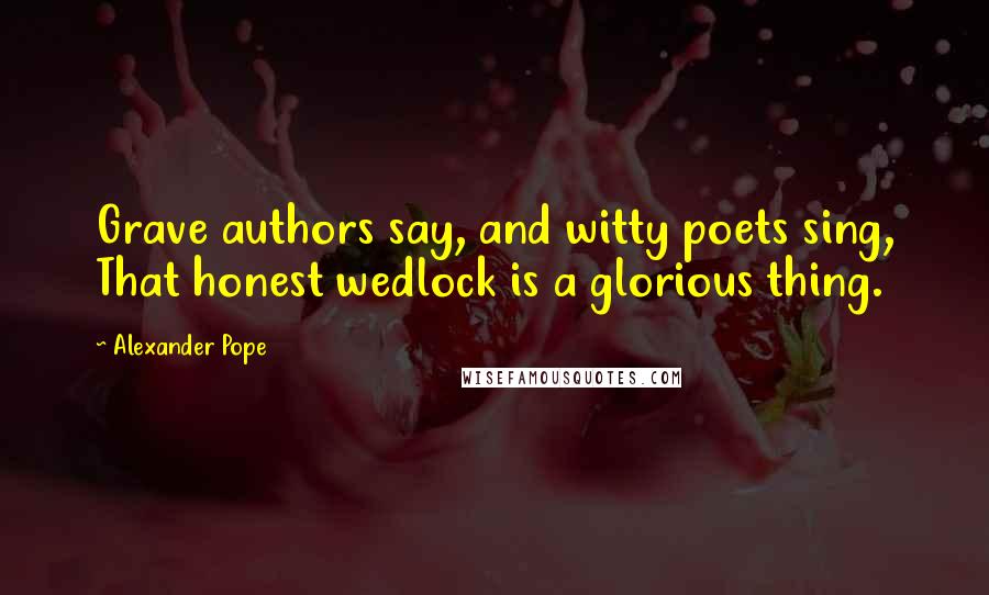 Alexander Pope Quotes: Grave authors say, and witty poets sing, That honest wedlock is a glorious thing.