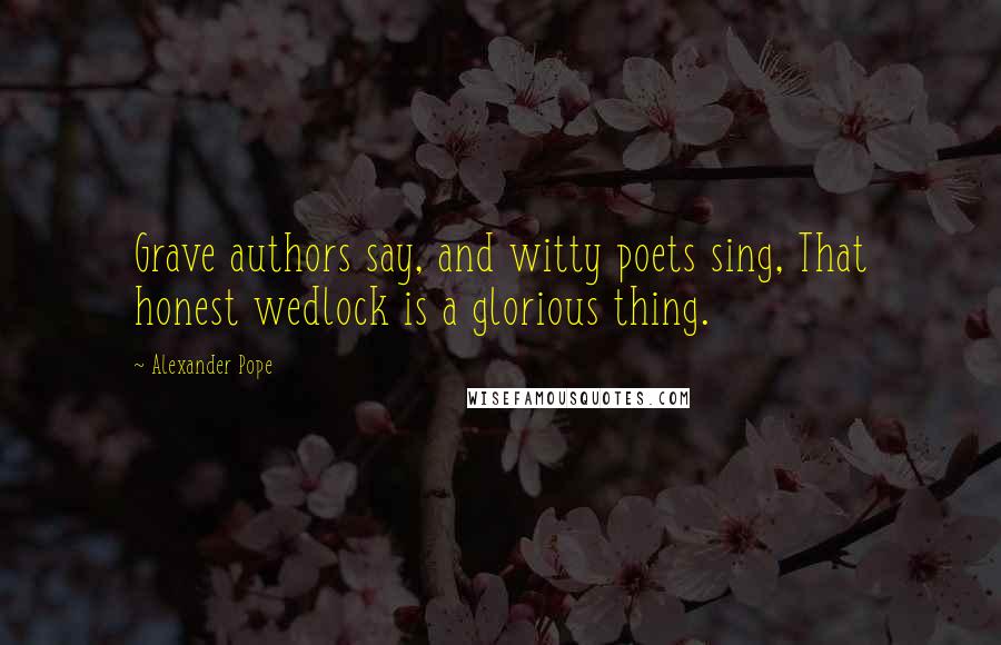 Alexander Pope Quotes: Grave authors say, and witty poets sing, That honest wedlock is a glorious thing.