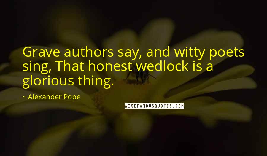 Alexander Pope Quotes: Grave authors say, and witty poets sing, That honest wedlock is a glorious thing.