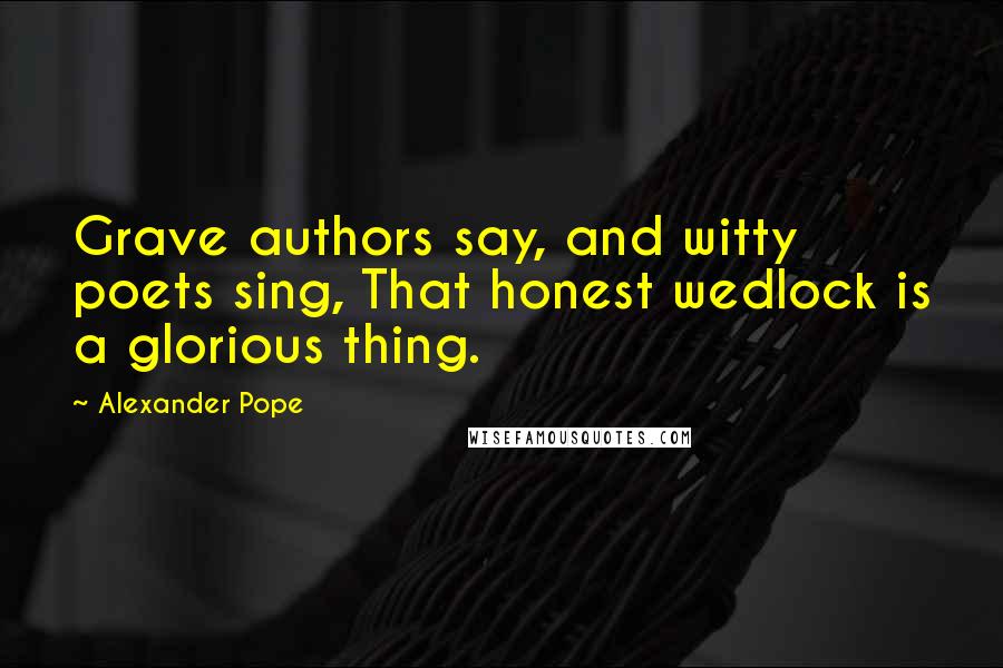 Alexander Pope Quotes: Grave authors say, and witty poets sing, That honest wedlock is a glorious thing.