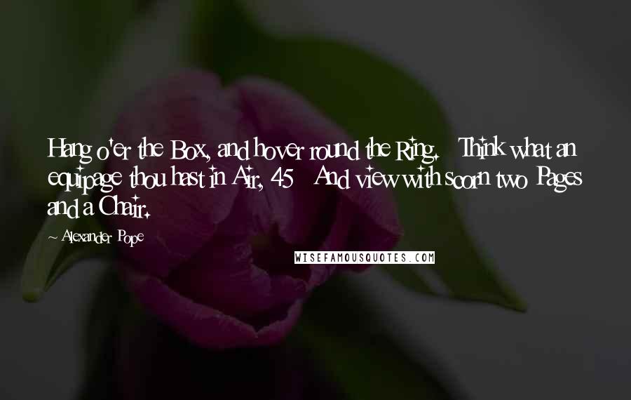 Alexander Pope Quotes: Hang o'er the Box, and hover round the Ring.   Think what an equipage thou hast in Air, 45   And view with scorn two Pages and a Chair.