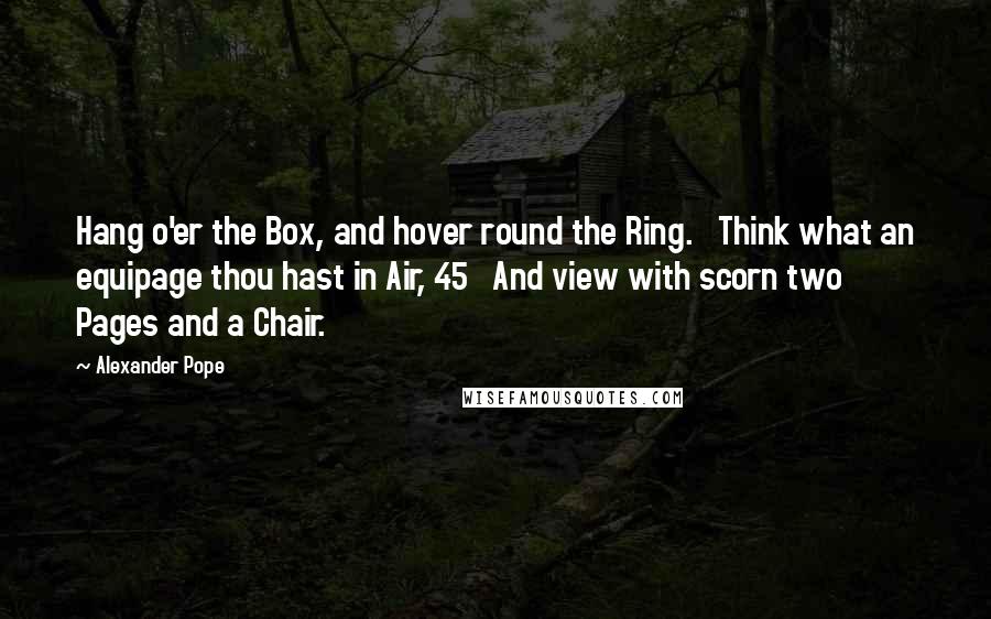 Alexander Pope Quotes: Hang o'er the Box, and hover round the Ring.   Think what an equipage thou hast in Air, 45   And view with scorn two Pages and a Chair.