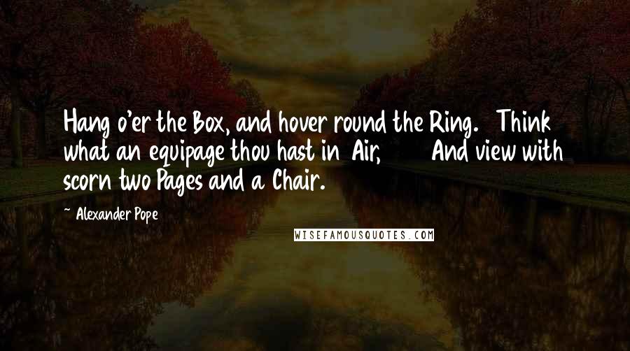 Alexander Pope Quotes: Hang o'er the Box, and hover round the Ring.   Think what an equipage thou hast in Air, 45   And view with scorn two Pages and a Chair.