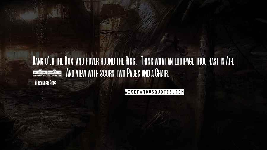 Alexander Pope Quotes: Hang o'er the Box, and hover round the Ring.   Think what an equipage thou hast in Air, 45   And view with scorn two Pages and a Chair.