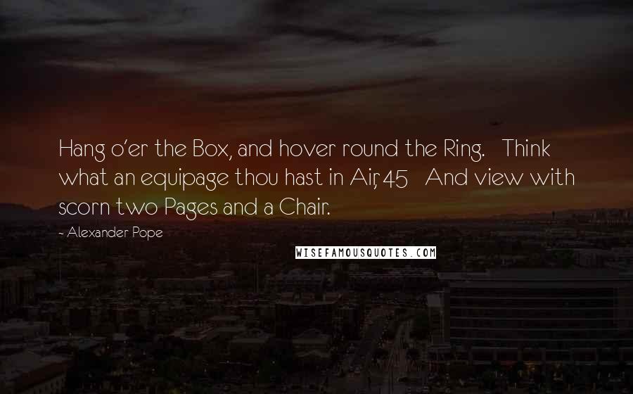 Alexander Pope Quotes: Hang o'er the Box, and hover round the Ring.   Think what an equipage thou hast in Air, 45   And view with scorn two Pages and a Chair.