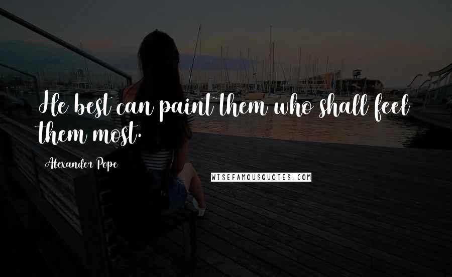 Alexander Pope Quotes: He best can paint them who shall feel them most.