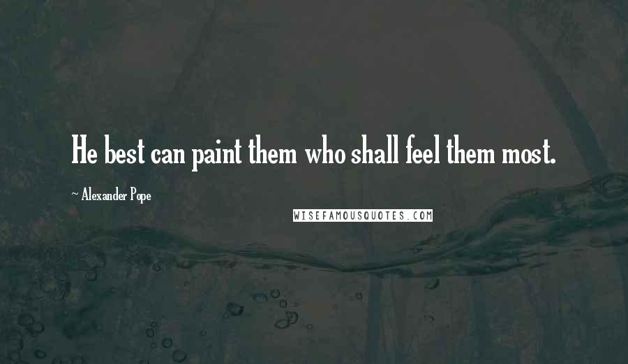 Alexander Pope Quotes: He best can paint them who shall feel them most.