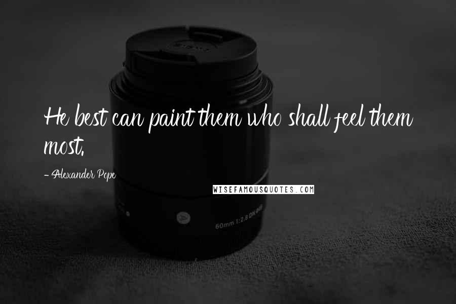 Alexander Pope Quotes: He best can paint them who shall feel them most.