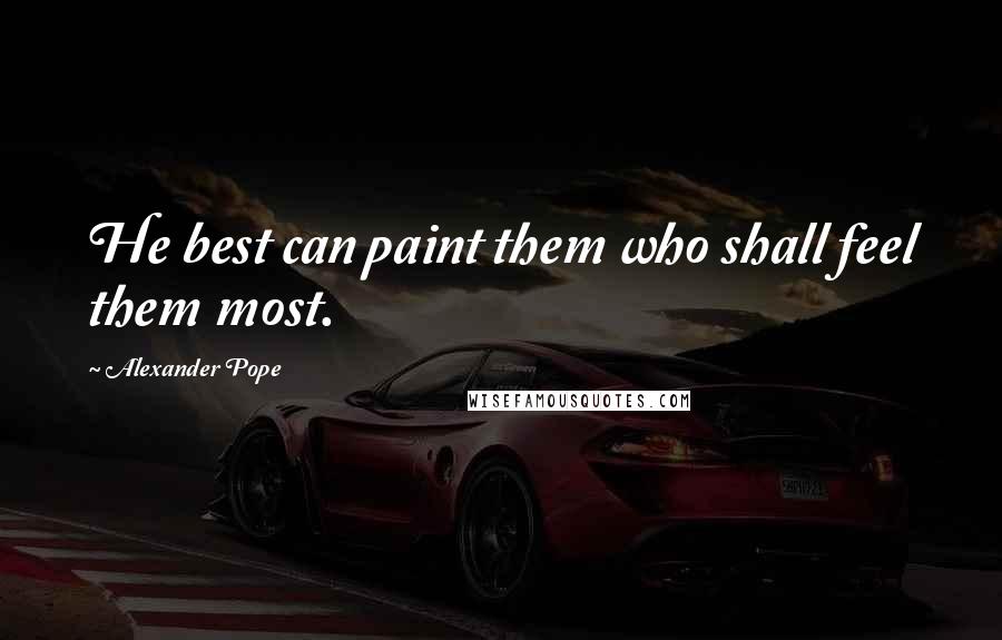 Alexander Pope Quotes: He best can paint them who shall feel them most.