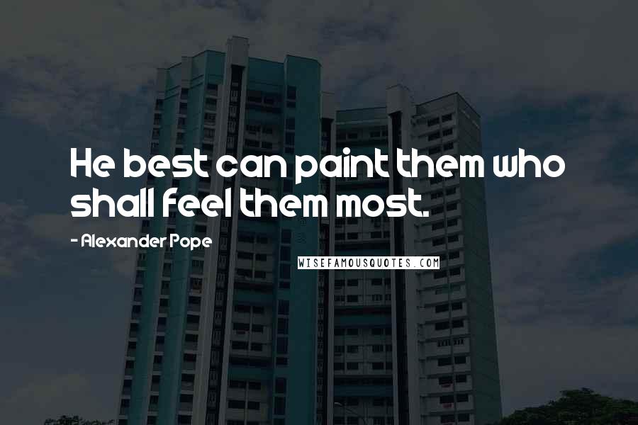 Alexander Pope Quotes: He best can paint them who shall feel them most.
