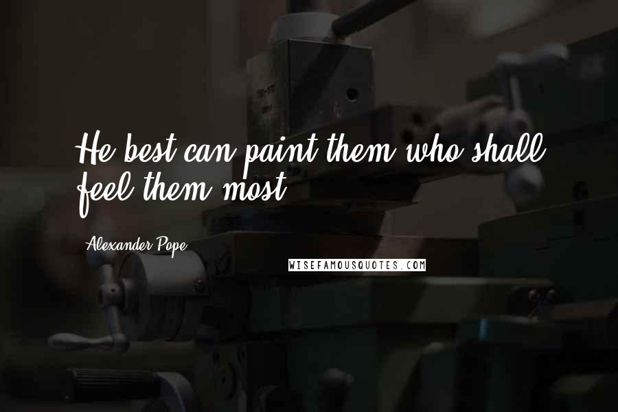Alexander Pope Quotes: He best can paint them who shall feel them most.