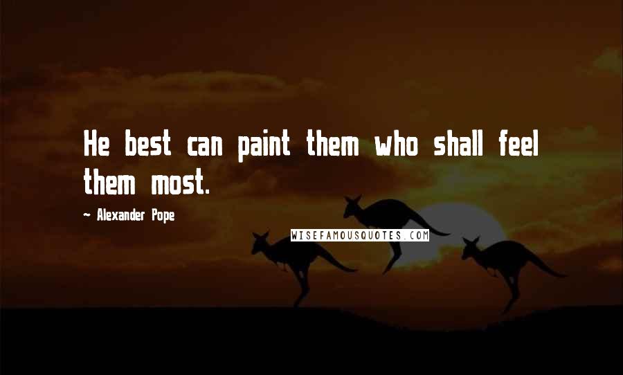 Alexander Pope Quotes: He best can paint them who shall feel them most.