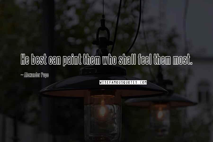 Alexander Pope Quotes: He best can paint them who shall feel them most.