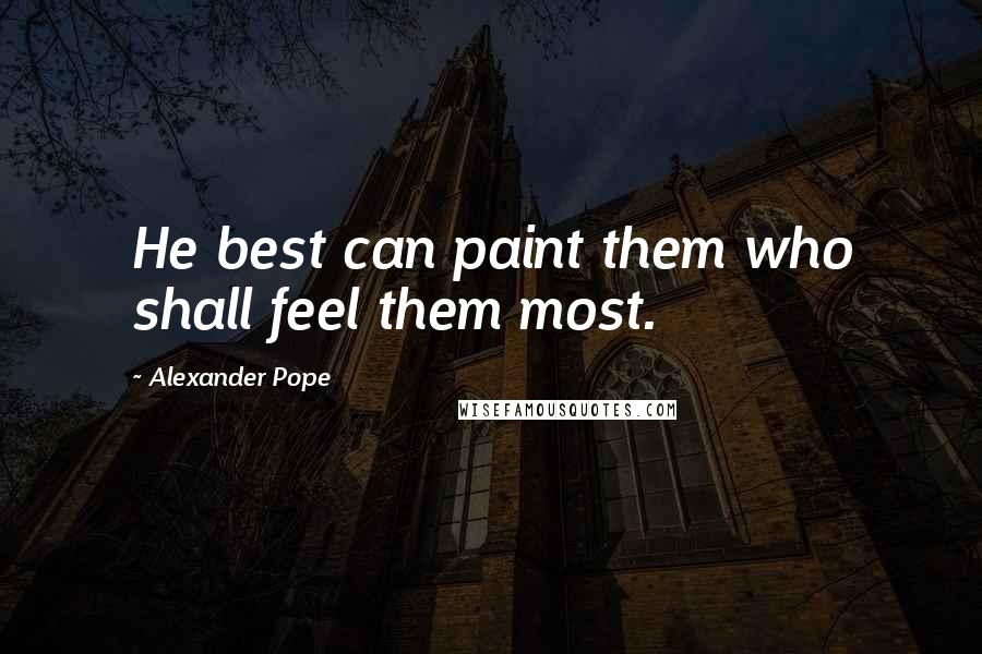 Alexander Pope Quotes: He best can paint them who shall feel them most.