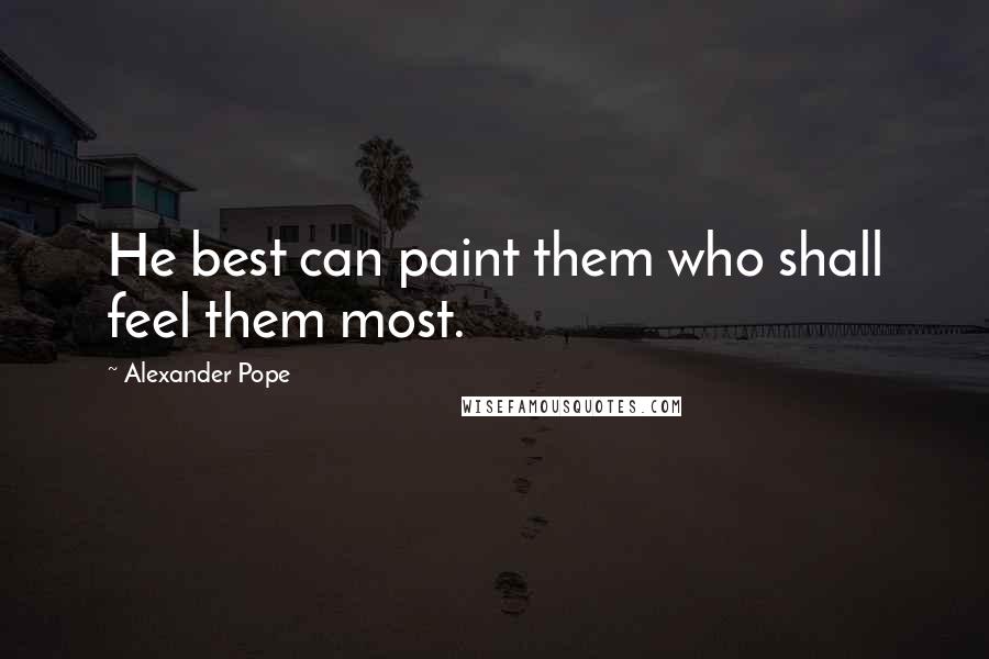Alexander Pope Quotes: He best can paint them who shall feel them most.