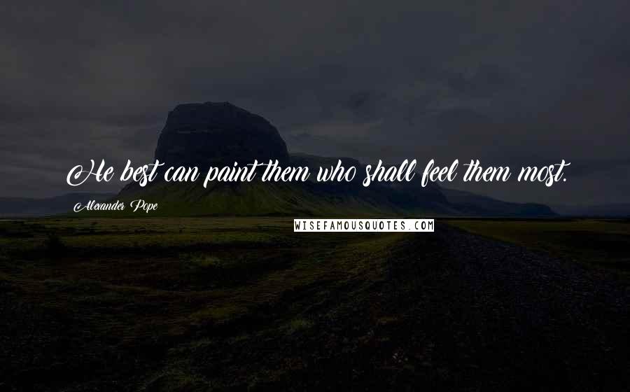 Alexander Pope Quotes: He best can paint them who shall feel them most.