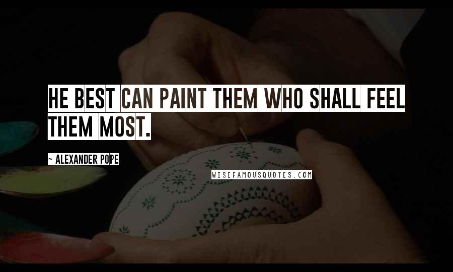 Alexander Pope Quotes: He best can paint them who shall feel them most.