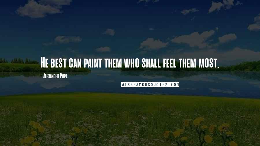 Alexander Pope Quotes: He best can paint them who shall feel them most.