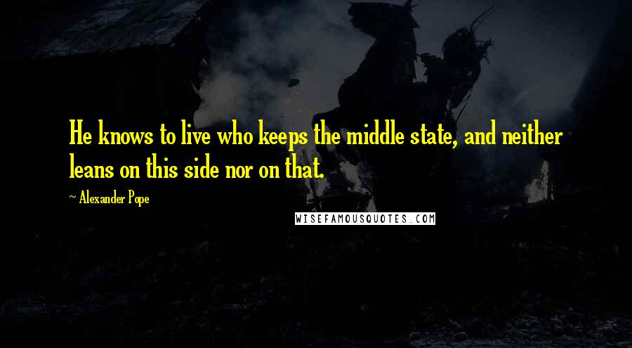 Alexander Pope Quotes: He knows to live who keeps the middle state, and neither leans on this side nor on that.