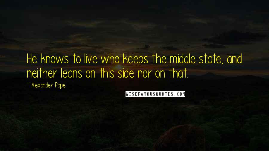 Alexander Pope Quotes: He knows to live who keeps the middle state, and neither leans on this side nor on that.