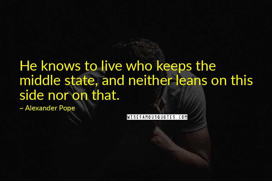 Alexander Pope Quotes: He knows to live who keeps the middle state, and neither leans on this side nor on that.