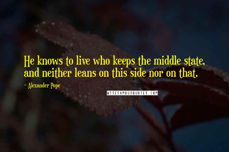 Alexander Pope Quotes: He knows to live who keeps the middle state, and neither leans on this side nor on that.