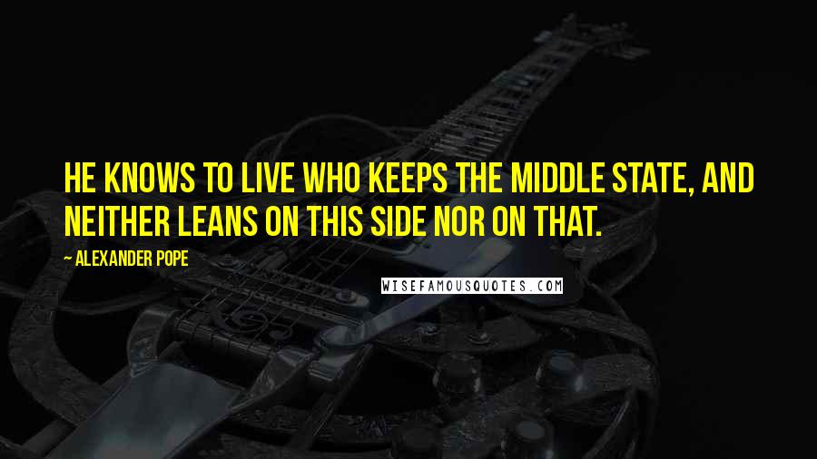 Alexander Pope Quotes: He knows to live who keeps the middle state, and neither leans on this side nor on that.