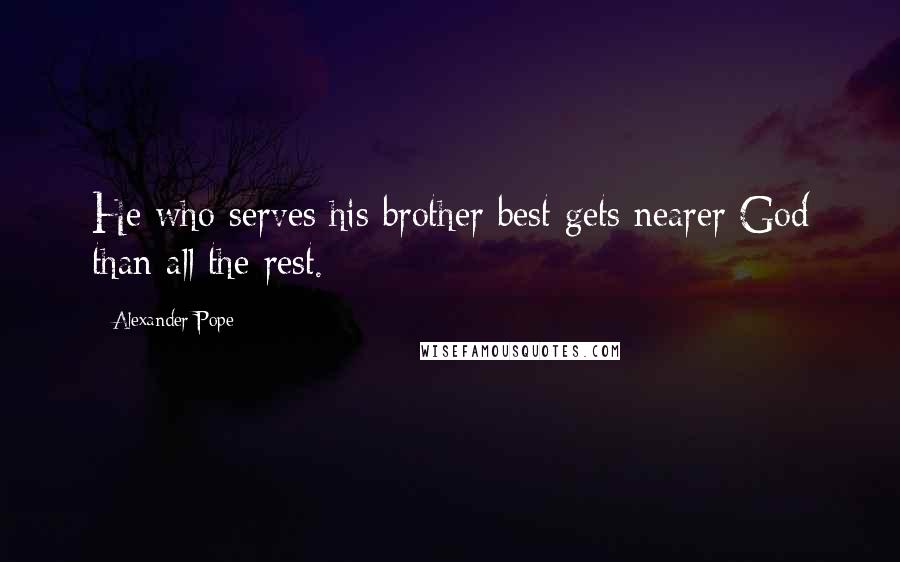 Alexander Pope Quotes: He who serves his brother best gets nearer God than all the rest.