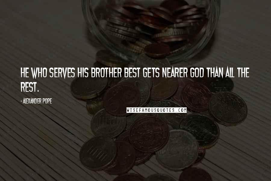 Alexander Pope Quotes: He who serves his brother best gets nearer God than all the rest.