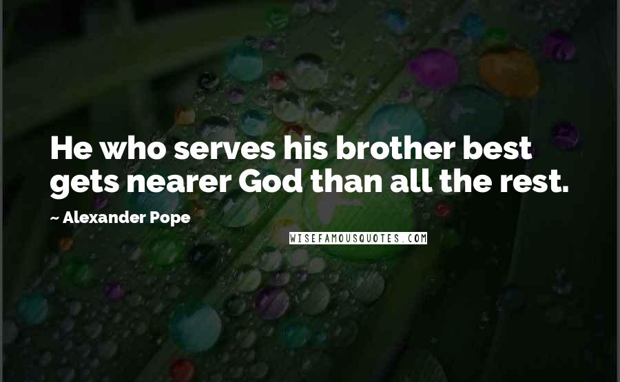 Alexander Pope Quotes: He who serves his brother best gets nearer God than all the rest.