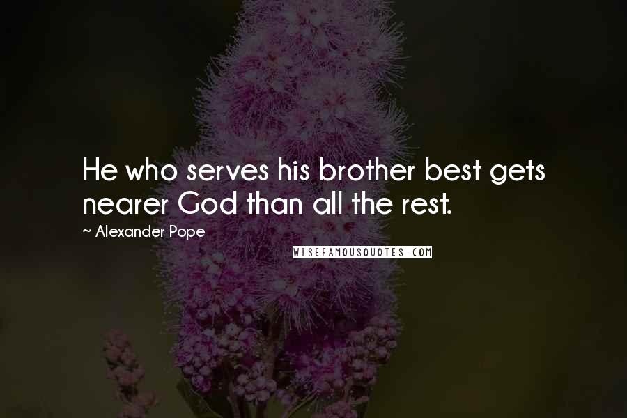 Alexander Pope Quotes: He who serves his brother best gets nearer God than all the rest.