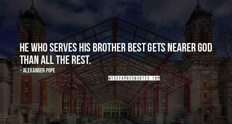 Alexander Pope Quotes: He who serves his brother best gets nearer God than all the rest.