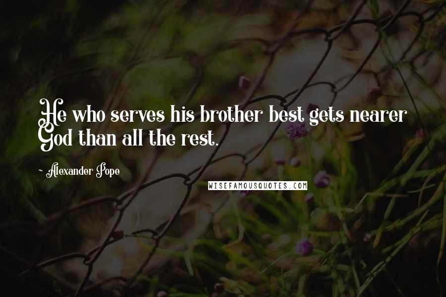 Alexander Pope Quotes: He who serves his brother best gets nearer God than all the rest.