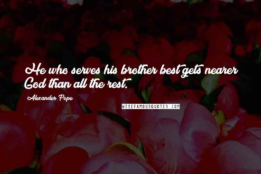 Alexander Pope Quotes: He who serves his brother best gets nearer God than all the rest.