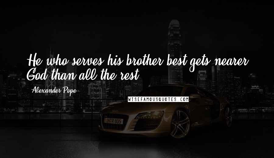 Alexander Pope Quotes: He who serves his brother best gets nearer God than all the rest.