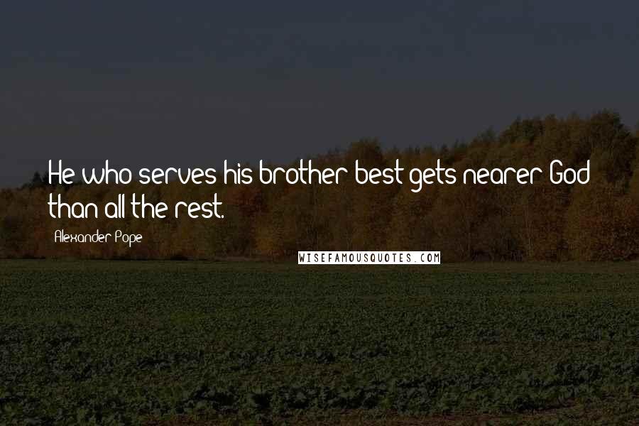 Alexander Pope Quotes: He who serves his brother best gets nearer God than all the rest.