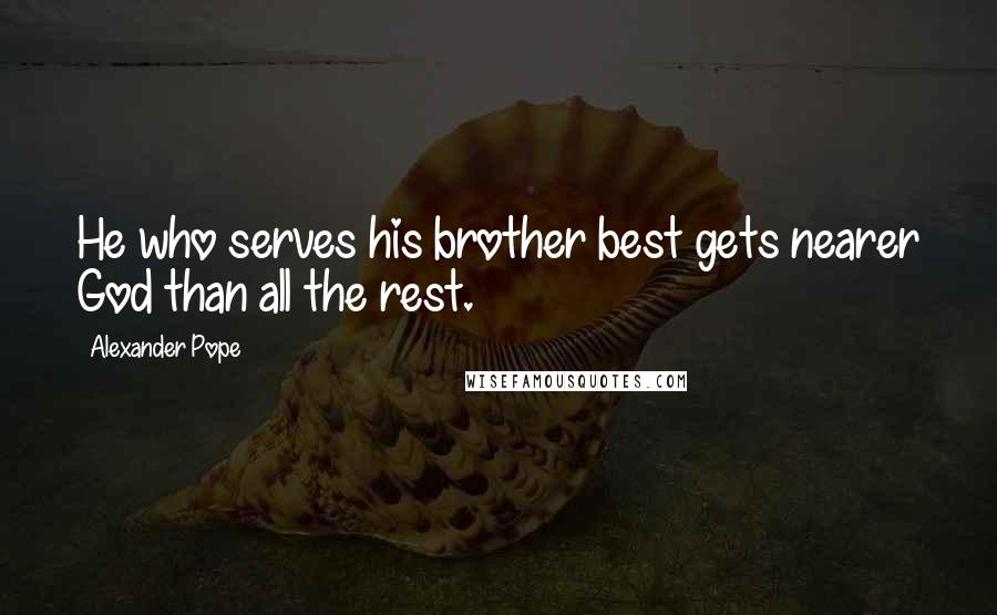 Alexander Pope Quotes: He who serves his brother best gets nearer God than all the rest.