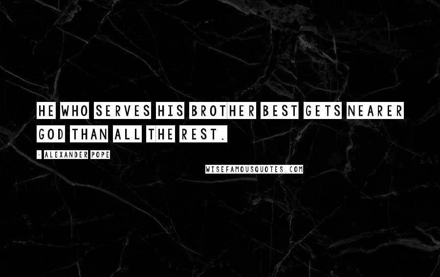 Alexander Pope Quotes: He who serves his brother best gets nearer God than all the rest.