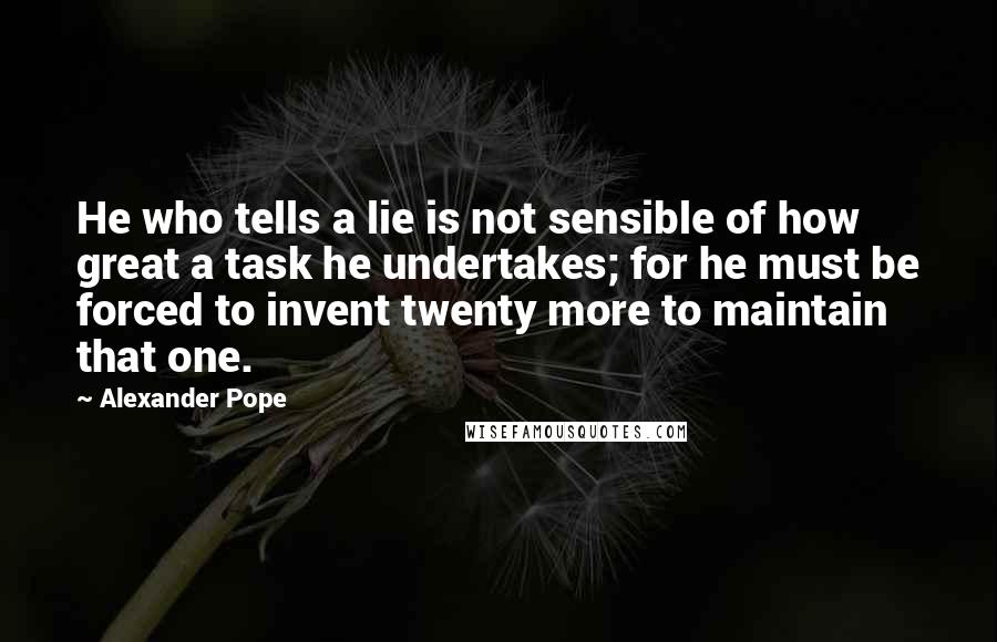 Alexander Pope Quotes: He who tells a lie is not sensible of how great a task he undertakes; for he must be forced to invent twenty more to maintain that one.