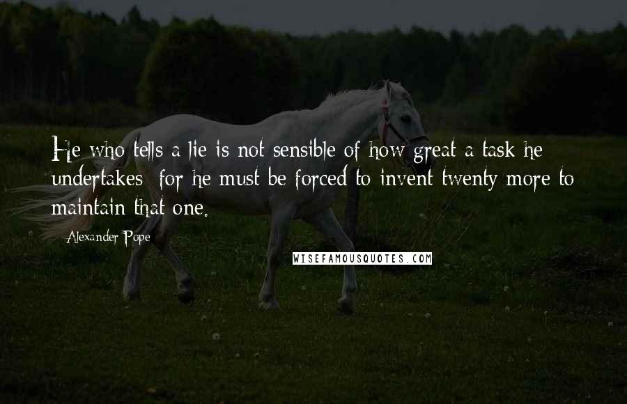 Alexander Pope Quotes: He who tells a lie is not sensible of how great a task he undertakes; for he must be forced to invent twenty more to maintain that one.