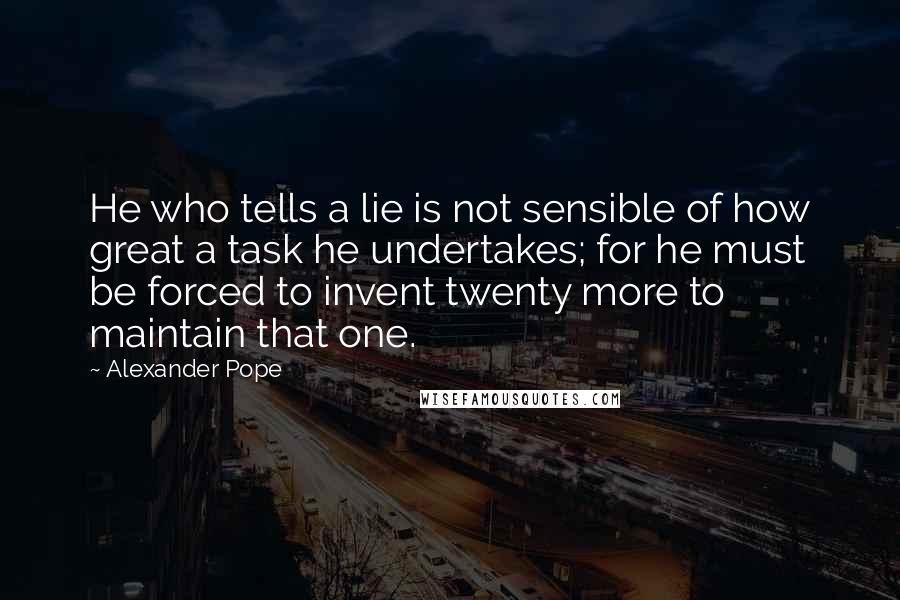 Alexander Pope Quotes: He who tells a lie is not sensible of how great a task he undertakes; for he must be forced to invent twenty more to maintain that one.