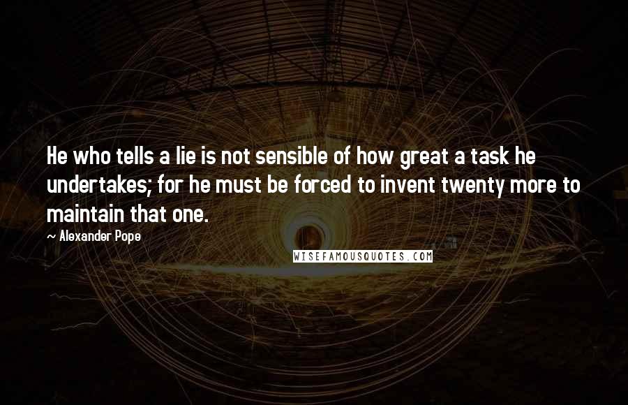 Alexander Pope Quotes: He who tells a lie is not sensible of how great a task he undertakes; for he must be forced to invent twenty more to maintain that one.