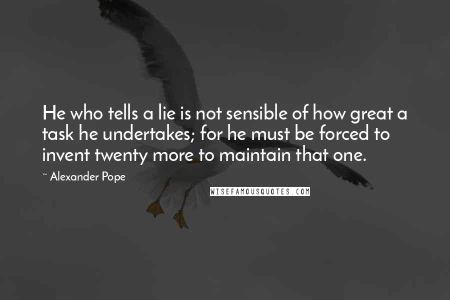 Alexander Pope Quotes: He who tells a lie is not sensible of how great a task he undertakes; for he must be forced to invent twenty more to maintain that one.