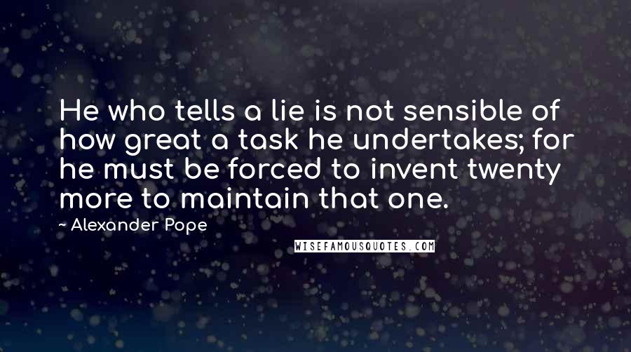 Alexander Pope Quotes: He who tells a lie is not sensible of how great a task he undertakes; for he must be forced to invent twenty more to maintain that one.