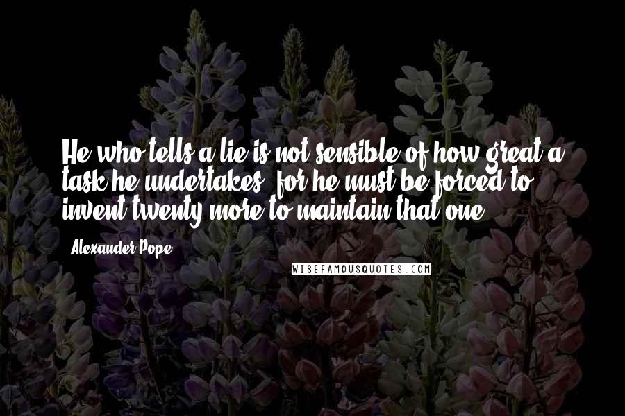 Alexander Pope Quotes: He who tells a lie is not sensible of how great a task he undertakes; for he must be forced to invent twenty more to maintain that one.